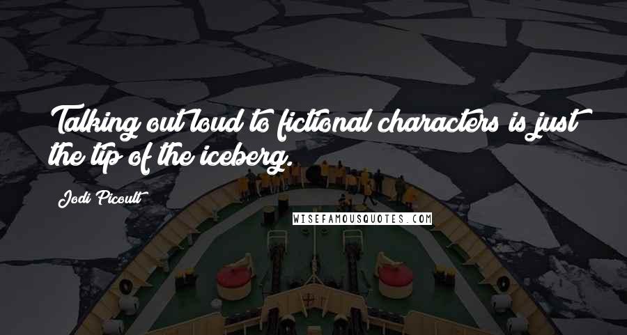 Jodi Picoult Quotes: Talking out loud to fictional characters is just the tip of the iceberg.