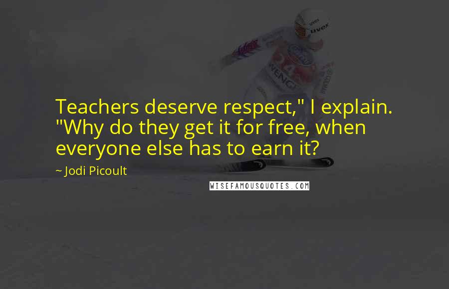 Jodi Picoult Quotes: Teachers deserve respect," I explain. "Why do they get it for free, when everyone else has to earn it?