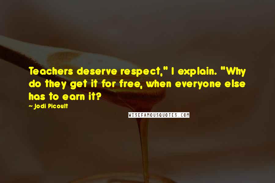 Jodi Picoult Quotes: Teachers deserve respect," I explain. "Why do they get it for free, when everyone else has to earn it?