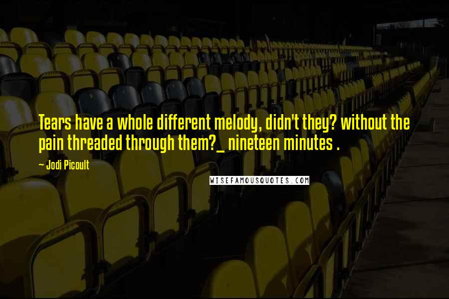 Jodi Picoult Quotes: Tears have a whole different melody, didn't they? without the pain threaded through them?_ nineteen minutes .