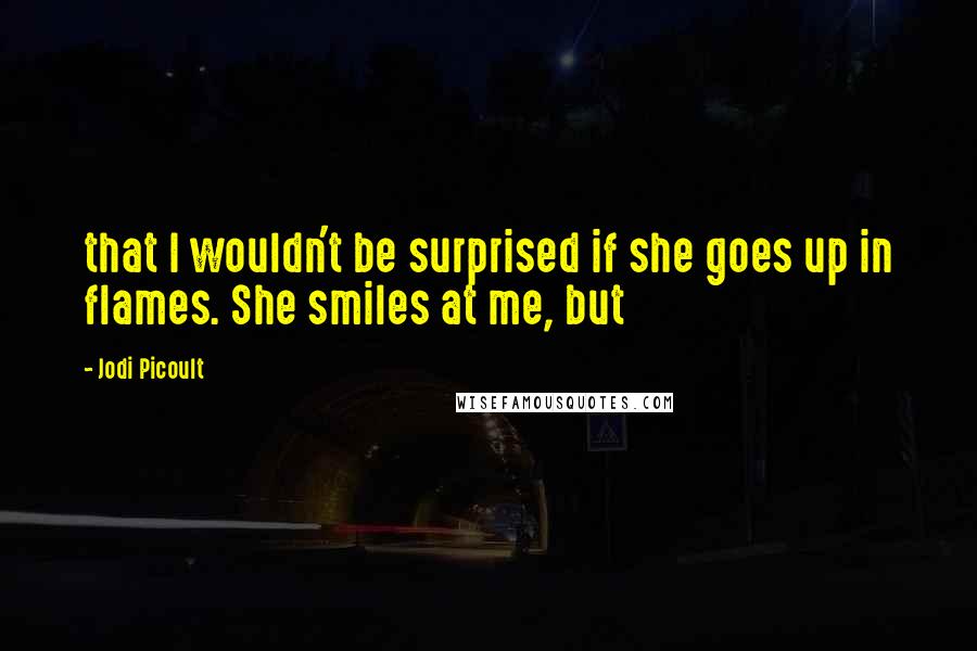Jodi Picoult Quotes: that I wouldn't be surprised if she goes up in flames. She smiles at me, but
