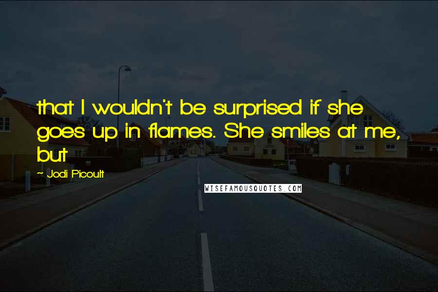 Jodi Picoult Quotes: that I wouldn't be surprised if she goes up in flames. She smiles at me, but