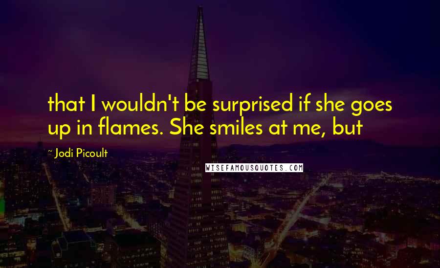 Jodi Picoult Quotes: that I wouldn't be surprised if she goes up in flames. She smiles at me, but