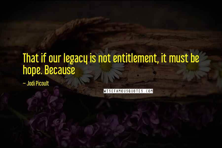 Jodi Picoult Quotes: That if our legacy is not entitlement, it must be hope. Because