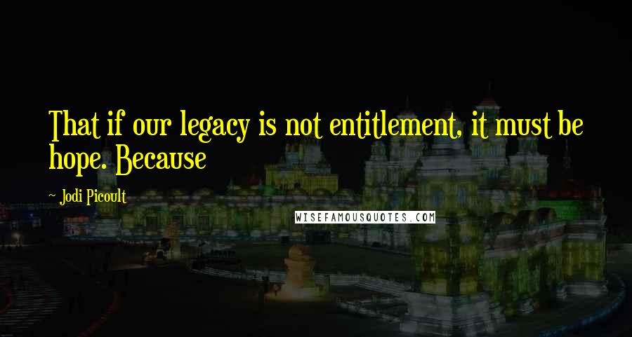 Jodi Picoult Quotes: That if our legacy is not entitlement, it must be hope. Because