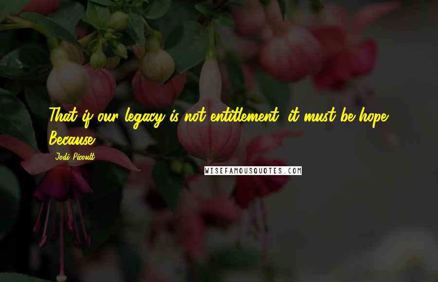 Jodi Picoult Quotes: That if our legacy is not entitlement, it must be hope. Because