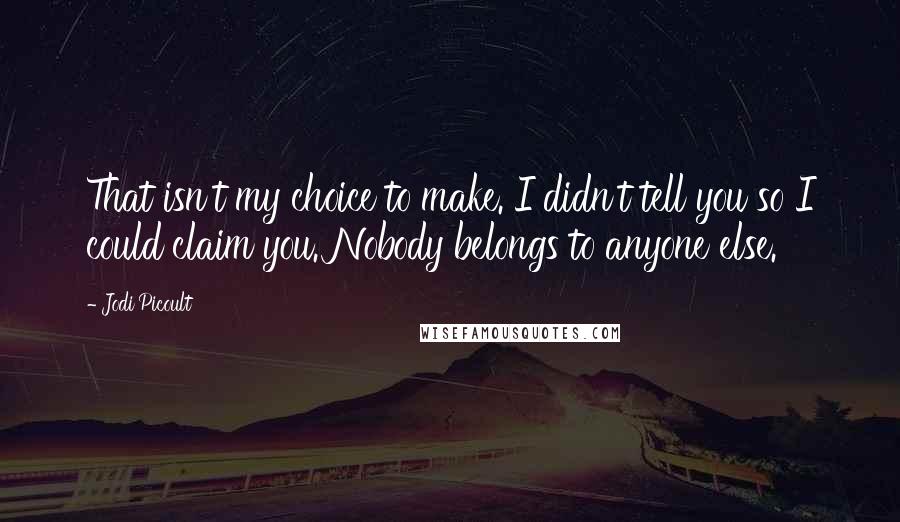 Jodi Picoult Quotes: That isn't my choice to make. I didn't tell you so I could claim you. Nobody belongs to anyone else.