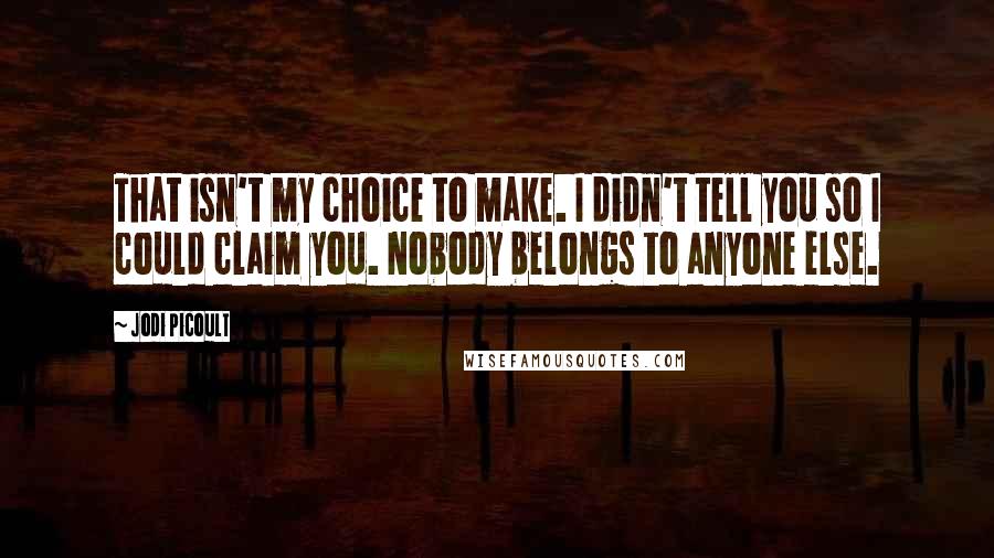 Jodi Picoult Quotes: That isn't my choice to make. I didn't tell you so I could claim you. Nobody belongs to anyone else.