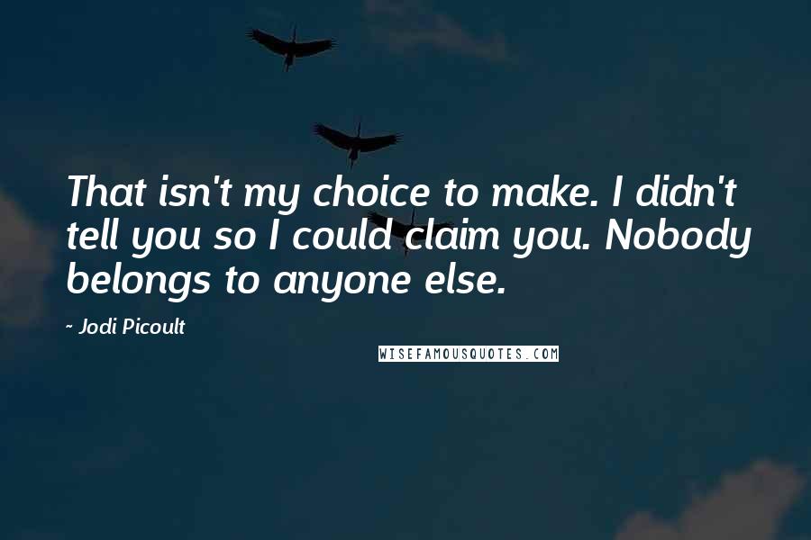 Jodi Picoult Quotes: That isn't my choice to make. I didn't tell you so I could claim you. Nobody belongs to anyone else.