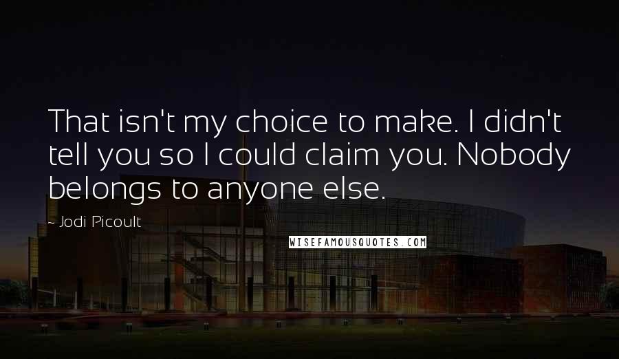 Jodi Picoult Quotes: That isn't my choice to make. I didn't tell you so I could claim you. Nobody belongs to anyone else.