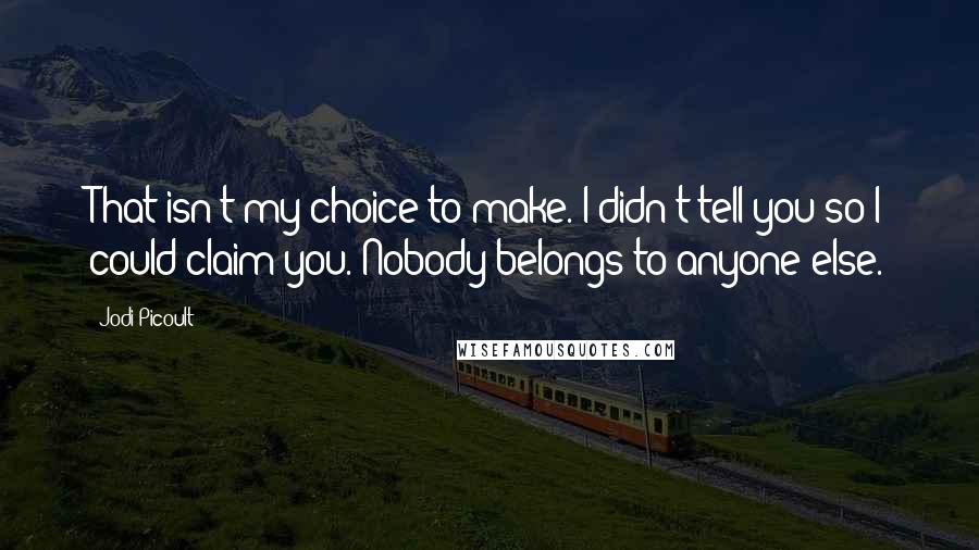 Jodi Picoult Quotes: That isn't my choice to make. I didn't tell you so I could claim you. Nobody belongs to anyone else.