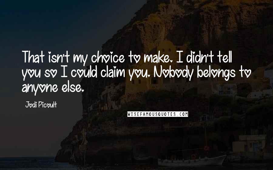 Jodi Picoult Quotes: That isn't my choice to make. I didn't tell you so I could claim you. Nobody belongs to anyone else.