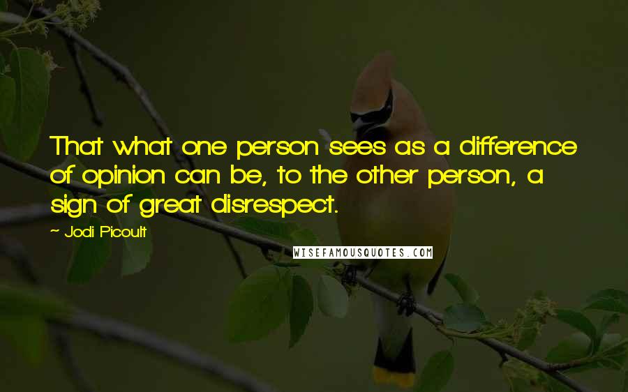 Jodi Picoult Quotes: That what one person sees as a difference of opinion can be, to the other person, a sign of great disrespect.