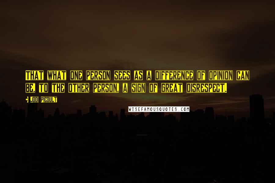 Jodi Picoult Quotes: That what one person sees as a difference of opinion can be, to the other person, a sign of great disrespect.
