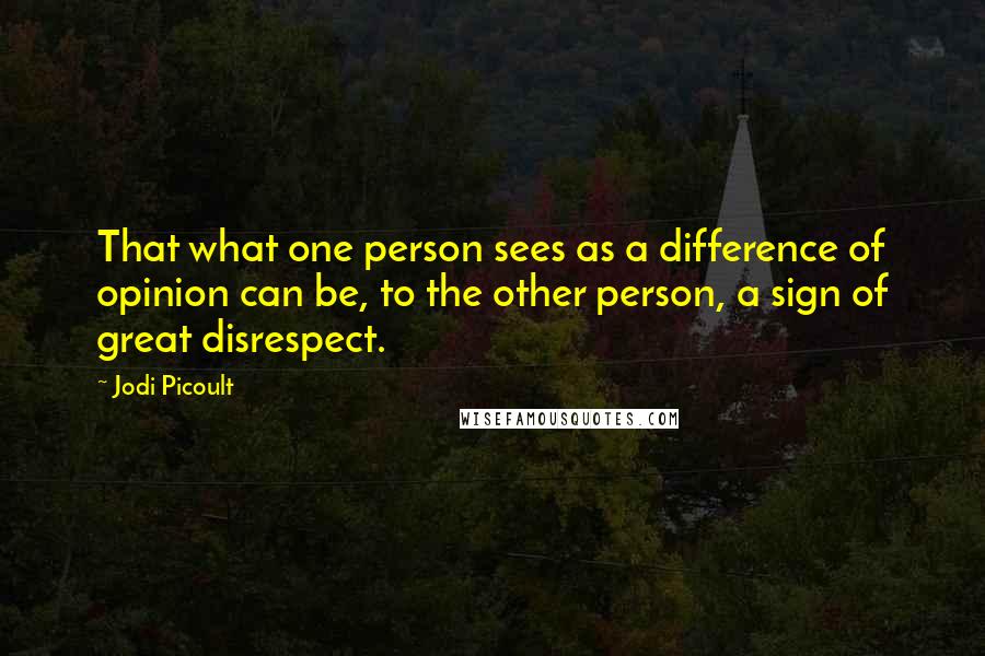 Jodi Picoult Quotes: That what one person sees as a difference of opinion can be, to the other person, a sign of great disrespect.
