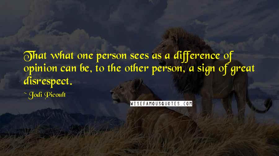 Jodi Picoult Quotes: That what one person sees as a difference of opinion can be, to the other person, a sign of great disrespect.