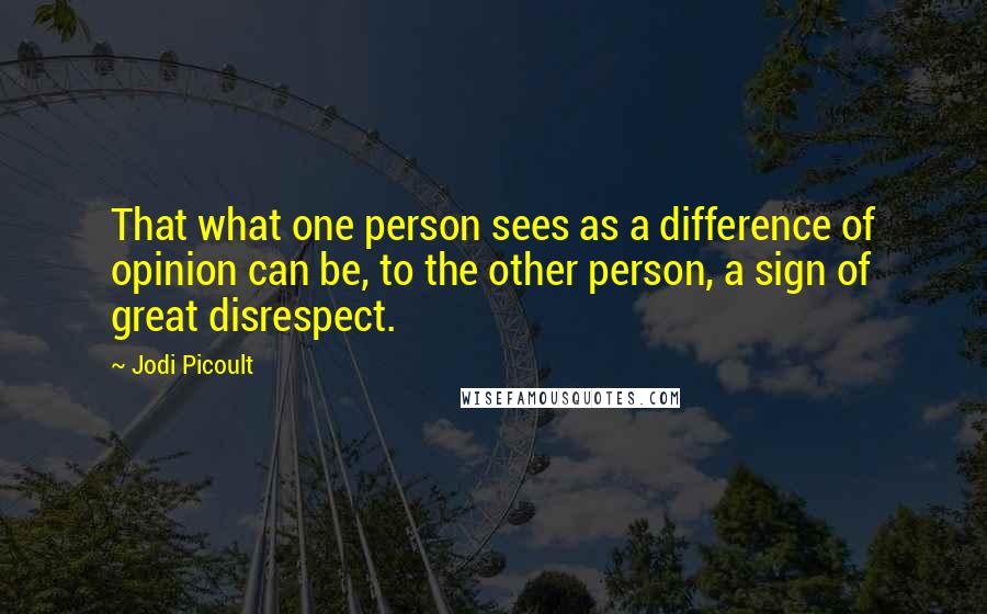 Jodi Picoult Quotes: That what one person sees as a difference of opinion can be, to the other person, a sign of great disrespect.