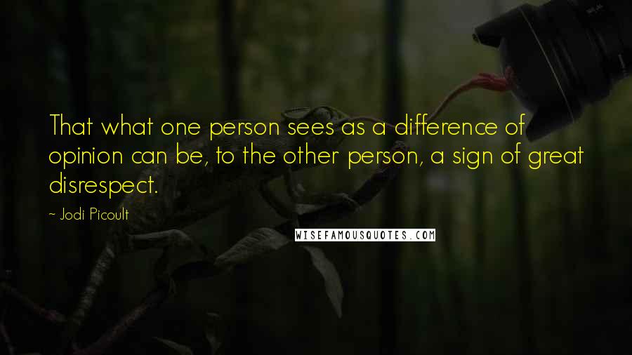 Jodi Picoult Quotes: That what one person sees as a difference of opinion can be, to the other person, a sign of great disrespect.