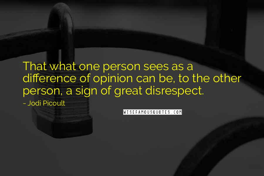 Jodi Picoult Quotes: That what one person sees as a difference of opinion can be, to the other person, a sign of great disrespect.