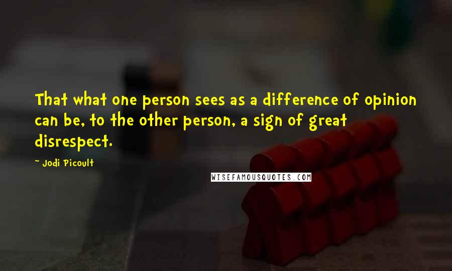 Jodi Picoult Quotes: That what one person sees as a difference of opinion can be, to the other person, a sign of great disrespect.