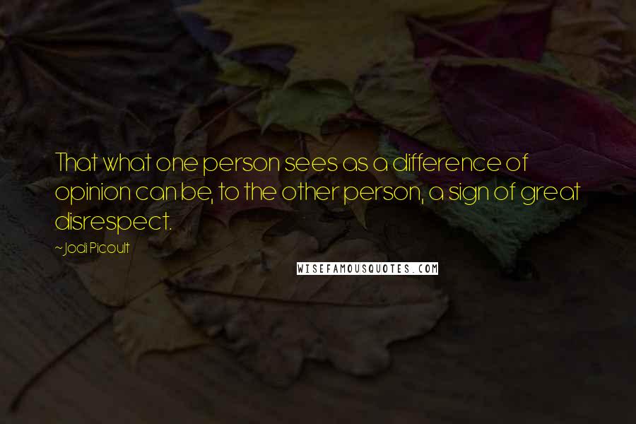 Jodi Picoult Quotes: That what one person sees as a difference of opinion can be, to the other person, a sign of great disrespect.
