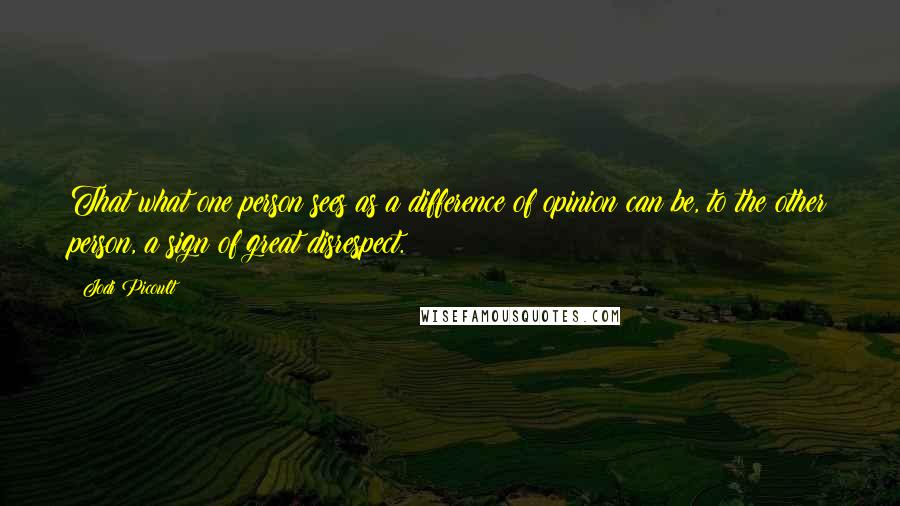 Jodi Picoult Quotes: That what one person sees as a difference of opinion can be, to the other person, a sign of great disrespect.
