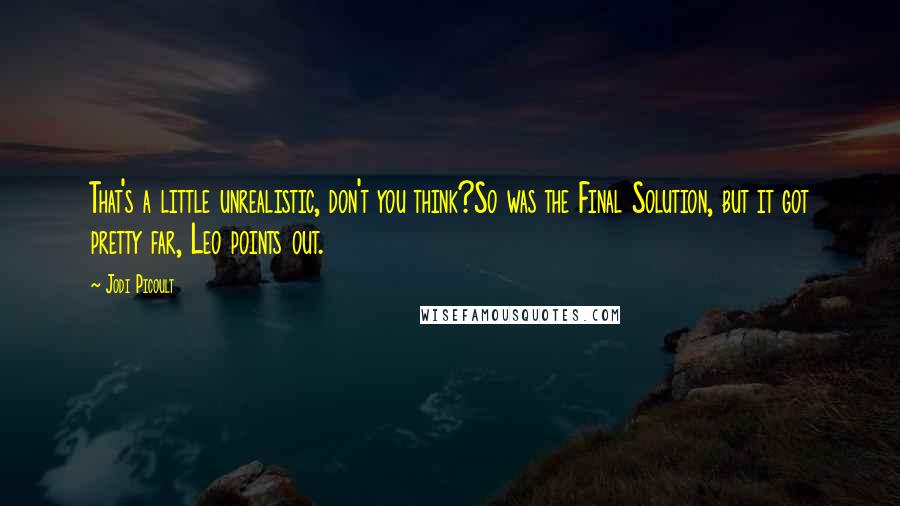 Jodi Picoult Quotes: That's a little unrealistic, don't you think?So was the Final Solution, but it got pretty far, Leo points out.