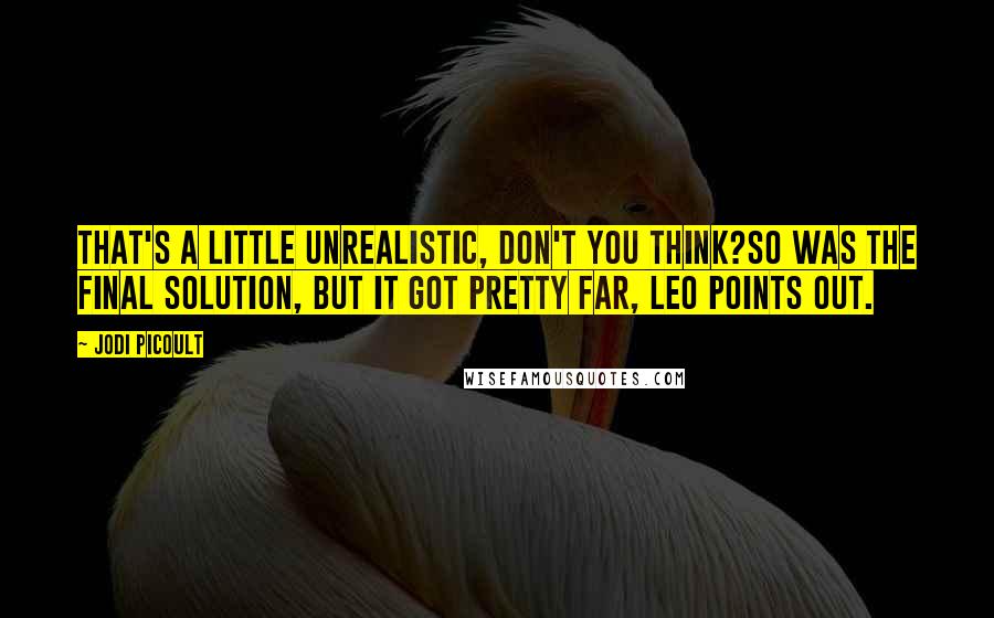 Jodi Picoult Quotes: That's a little unrealistic, don't you think?So was the Final Solution, but it got pretty far, Leo points out.