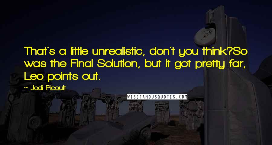 Jodi Picoult Quotes: That's a little unrealistic, don't you think?So was the Final Solution, but it got pretty far, Leo points out.