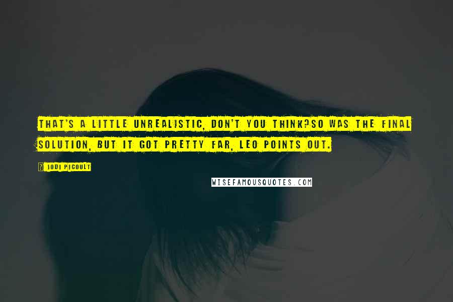 Jodi Picoult Quotes: That's a little unrealistic, don't you think?So was the Final Solution, but it got pretty far, Leo points out.