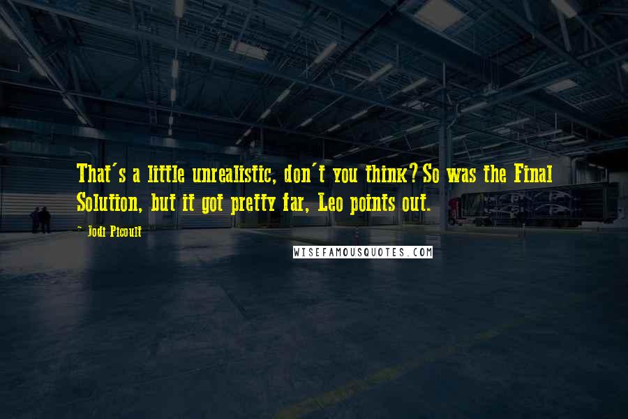 Jodi Picoult Quotes: That's a little unrealistic, don't you think?So was the Final Solution, but it got pretty far, Leo points out.