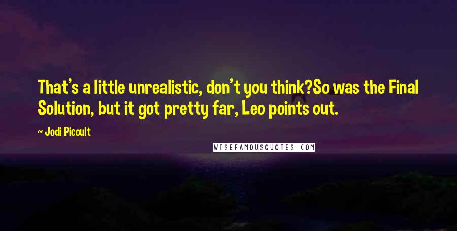 Jodi Picoult Quotes: That's a little unrealistic, don't you think?So was the Final Solution, but it got pretty far, Leo points out.