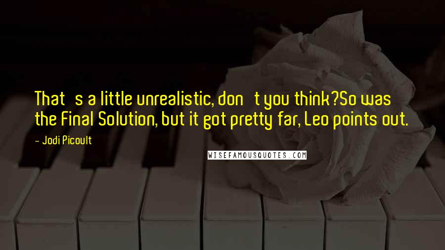 Jodi Picoult Quotes: That's a little unrealistic, don't you think?So was the Final Solution, but it got pretty far, Leo points out.