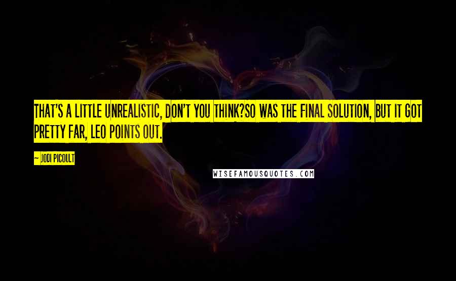Jodi Picoult Quotes: That's a little unrealistic, don't you think?So was the Final Solution, but it got pretty far, Leo points out.
