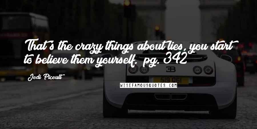 Jodi Picoult Quotes: That's the crazy things about lies, you start to believe them yourself. (pg. 342)
