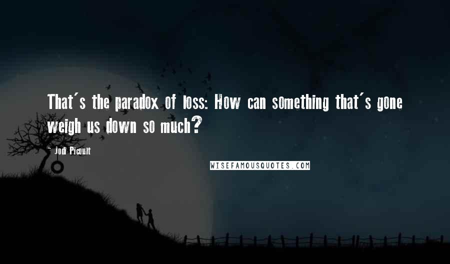 Jodi Picoult Quotes: That's the paradox of loss: How can something that's gone weigh us down so much?