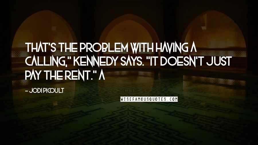 Jodi Picoult Quotes: That's the problem with having a calling," Kennedy says. "It doesn't just pay the rent." A