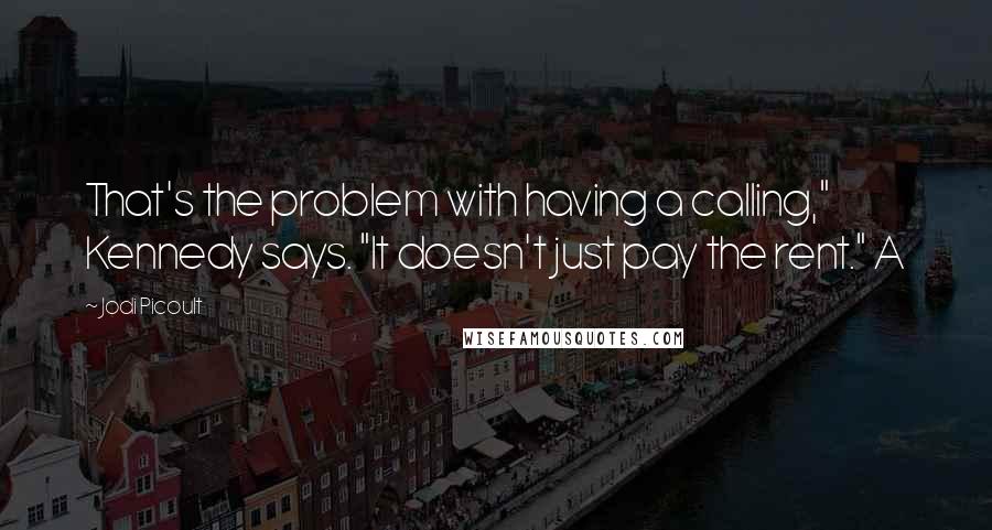 Jodi Picoult Quotes: That's the problem with having a calling," Kennedy says. "It doesn't just pay the rent." A