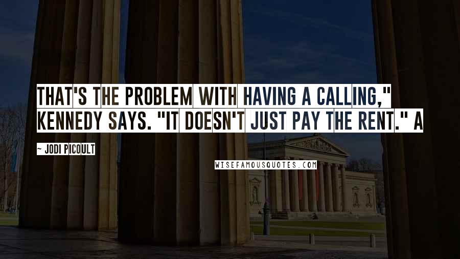 Jodi Picoult Quotes: That's the problem with having a calling," Kennedy says. "It doesn't just pay the rent." A