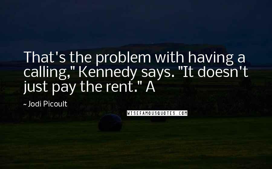 Jodi Picoult Quotes: That's the problem with having a calling," Kennedy says. "It doesn't just pay the rent." A