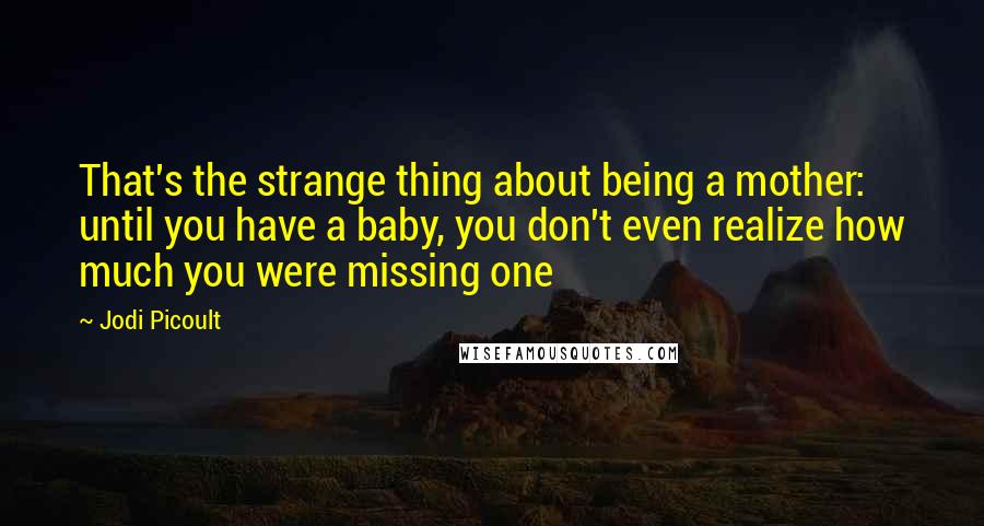Jodi Picoult Quotes: That's the strange thing about being a mother: until you have a baby, you don't even realize how much you were missing one