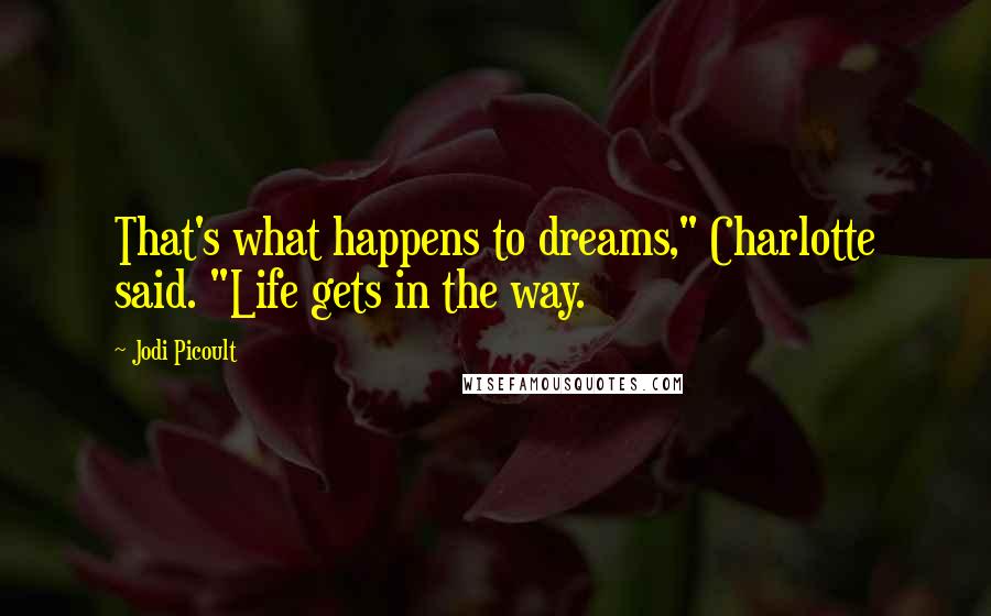 Jodi Picoult Quotes: That's what happens to dreams," Charlotte said. "Life gets in the way.