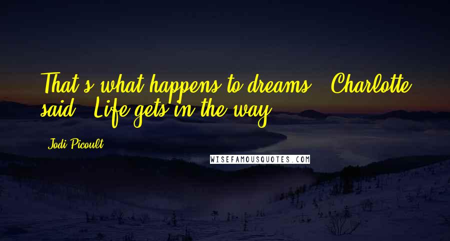 Jodi Picoult Quotes: That's what happens to dreams," Charlotte said. "Life gets in the way.