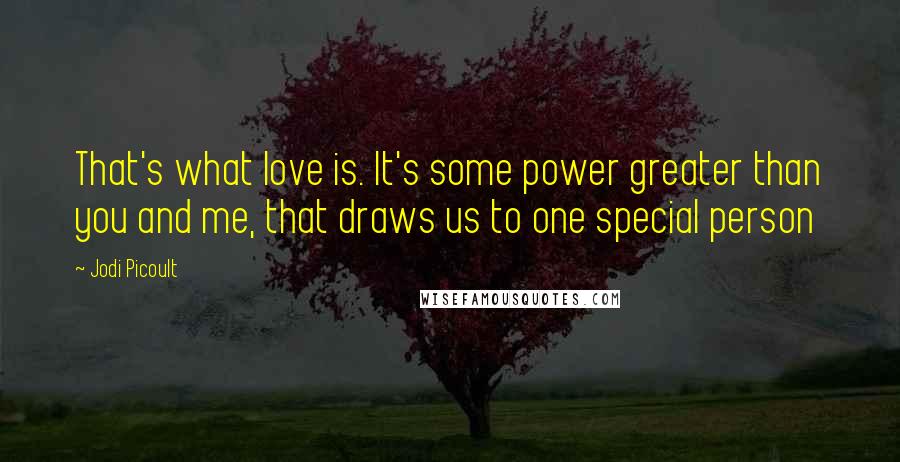 Jodi Picoult Quotes: That's what love is. It's some power greater than you and me, that draws us to one special person