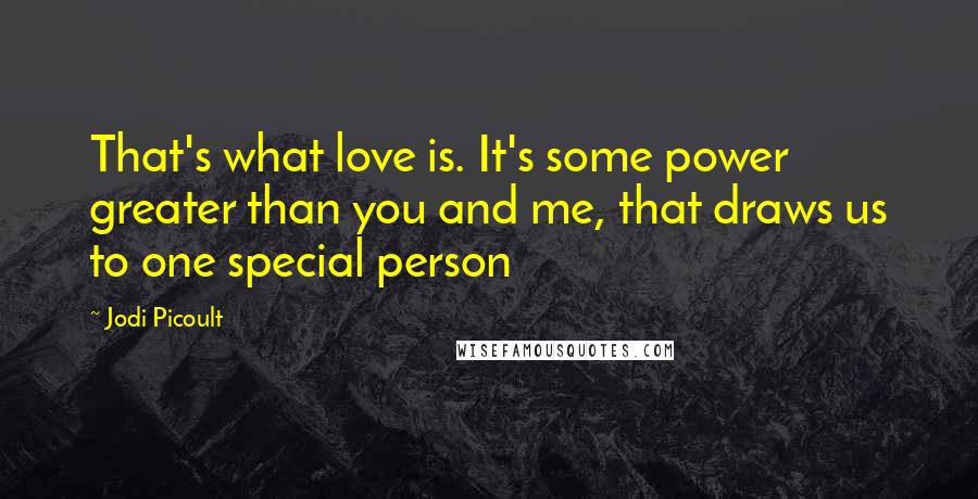 Jodi Picoult Quotes: That's what love is. It's some power greater than you and me, that draws us to one special person