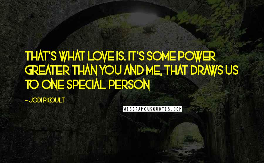 Jodi Picoult Quotes: That's what love is. It's some power greater than you and me, that draws us to one special person