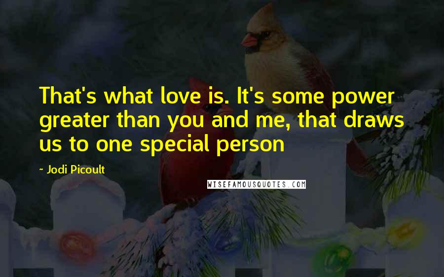 Jodi Picoult Quotes: That's what love is. It's some power greater than you and me, that draws us to one special person