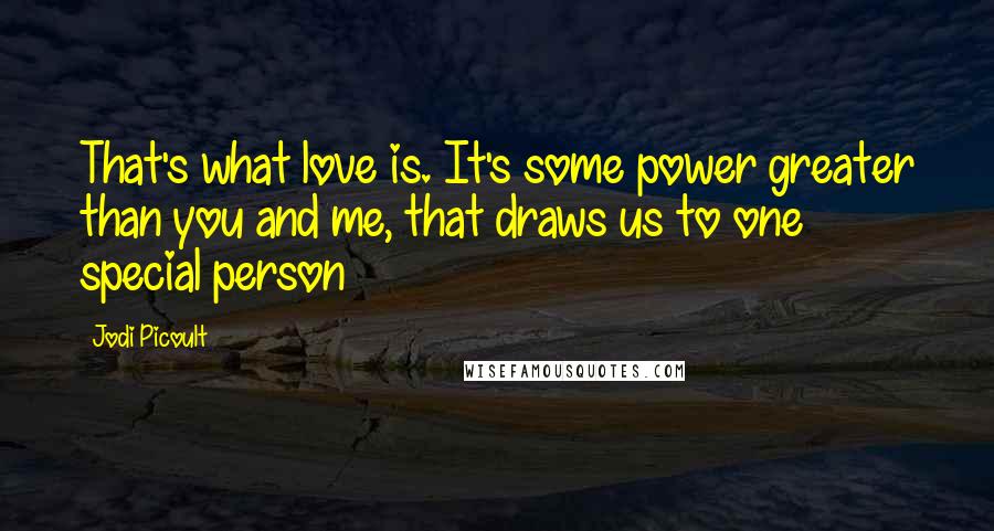 Jodi Picoult Quotes: That's what love is. It's some power greater than you and me, that draws us to one special person