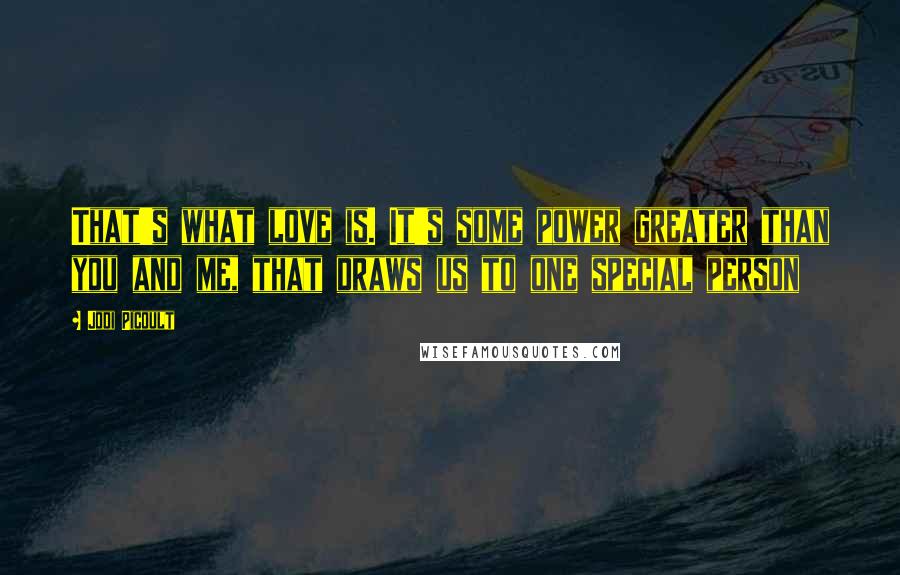 Jodi Picoult Quotes: That's what love is. It's some power greater than you and me, that draws us to one special person