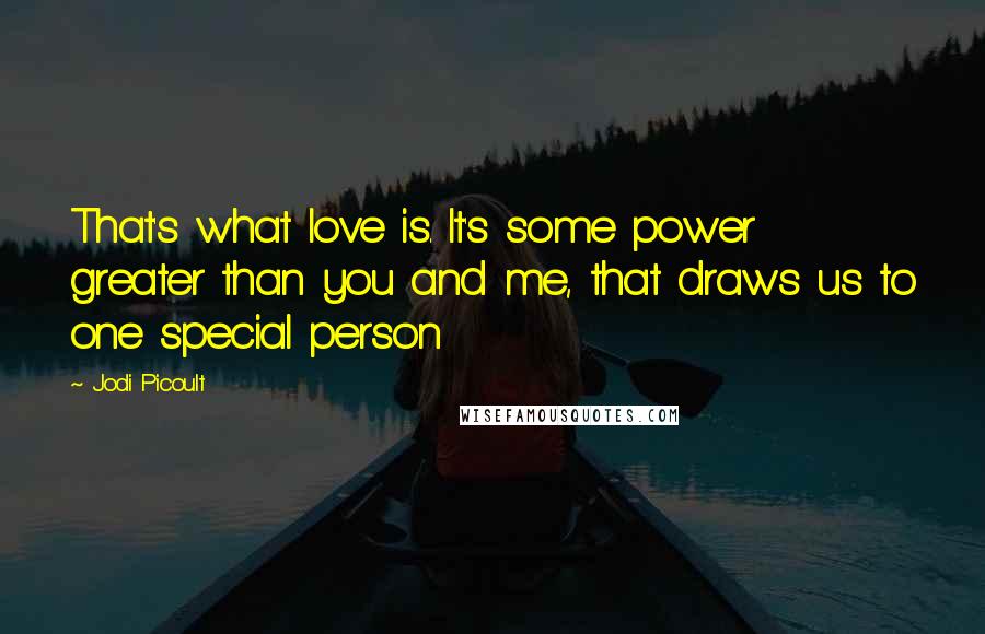 Jodi Picoult Quotes: That's what love is. It's some power greater than you and me, that draws us to one special person